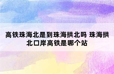 高铁珠海北是到珠海拱北吗 珠海拱北口岸高铁是哪个站